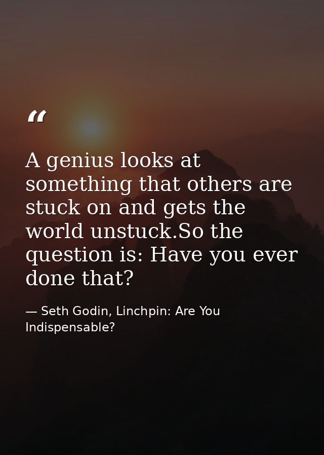 A genius looks at something that others are stuck on and gets the world unstuck.So the question is: Have you ever done t — Seth Godin, Linchpin: Are You Indispensable?