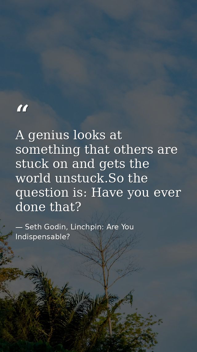 A genius looks at something that others are stuck on and gets the world unstuck.So the question is: Have you ever done t — Seth Godin, Linchpin: Are You Indispensable?
