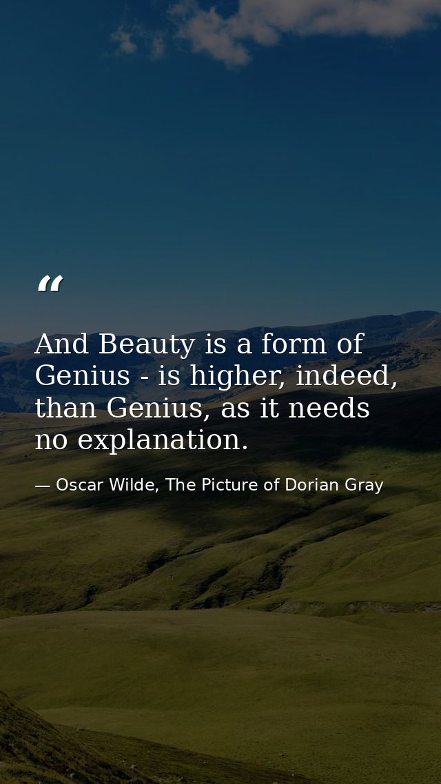And Beauty is a form of Genius - is higher, indeed, than Genius, as it needs no explanation. — Oscar Wilde, The Picture of Dorian Gray