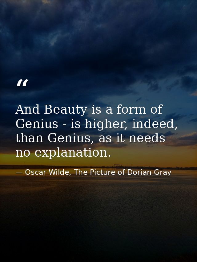 And Beauty is a form of Genius - is higher, indeed, than Genius, as it needs no explanation. — Oscar Wilde, The Picture of Dorian Gray