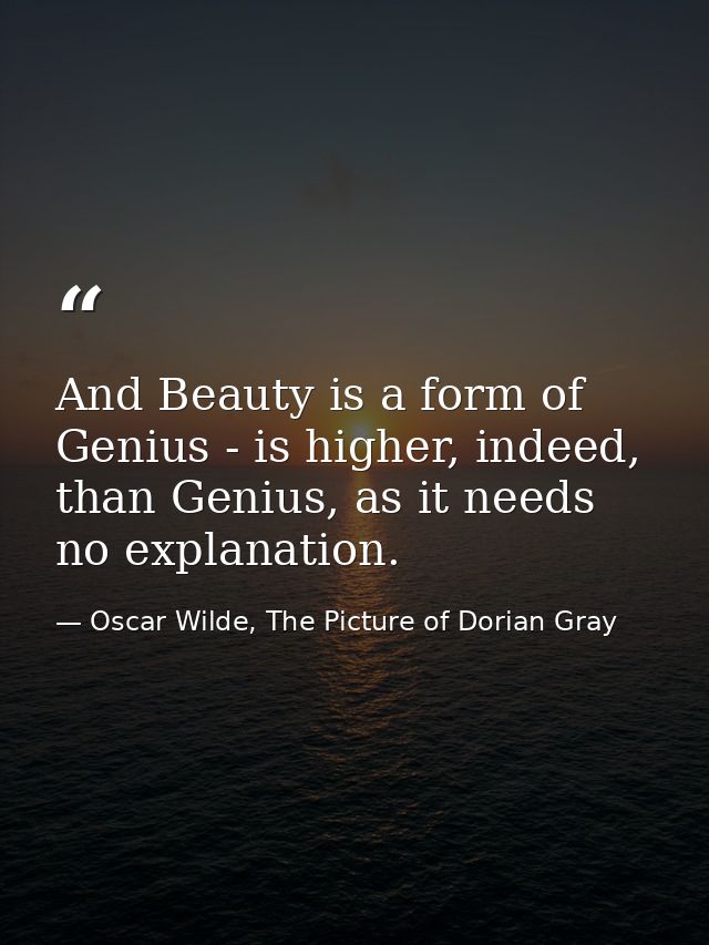 And Beauty is a form of Genius - is higher, indeed, than Genius, as it needs no explanation. — Oscar Wilde, The Picture of Dorian Gray