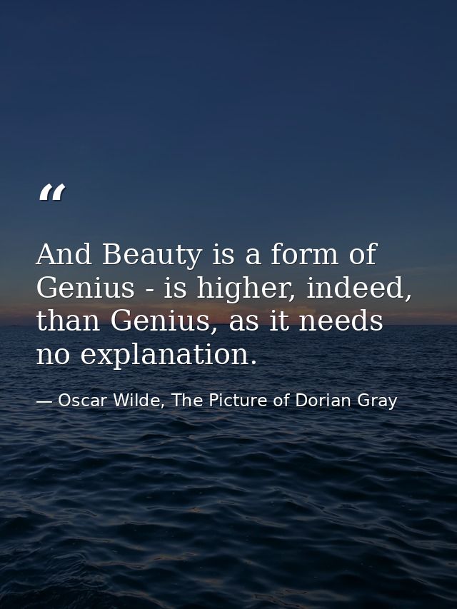 And Beauty is a form of Genius - is higher, indeed, than Genius, as it needs no explanation. — Oscar Wilde, The Picture of Dorian Gray