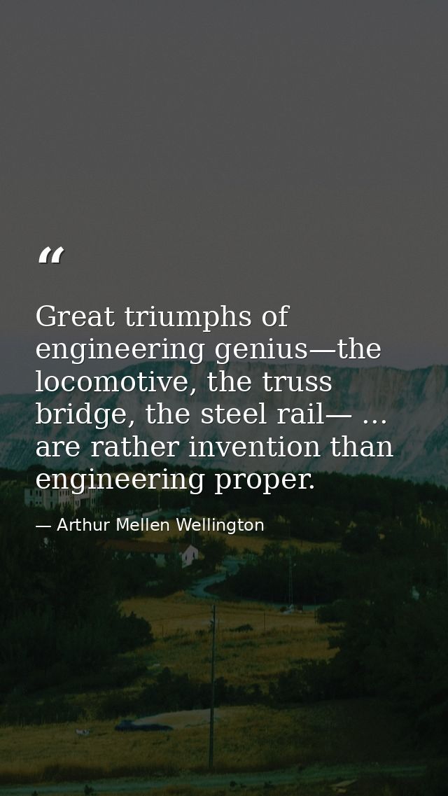 Great triumphs of engineering genius—the locomotive, the truss bridge, the steel rail— ... are rather invention than eng — Arthur Mellen Wellington