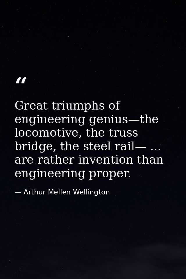 Great triumphs of engineering genius—the locomotive, the truss bridge, the steel rail— ... are rather invention than eng — Arthur Mellen Wellington