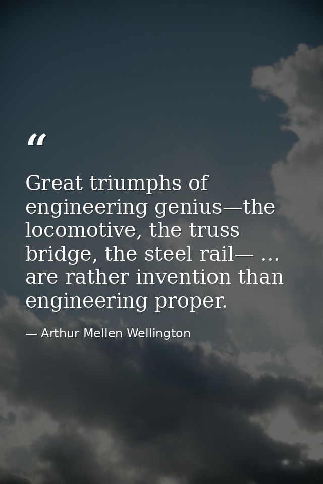Great triumphs of engineering genius—the locomotive, the truss bridge, the steel rail— ... are rather invention than eng — Arthur Mellen Wellington