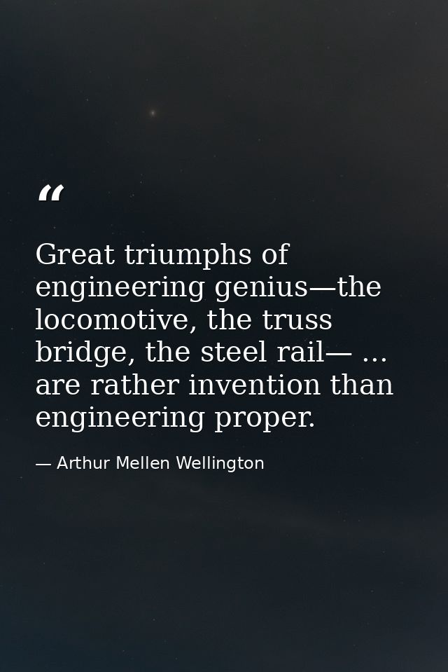 Great triumphs of engineering genius—the locomotive, the truss bridge, the steel rail— ... are rather invention than eng — Arthur Mellen Wellington