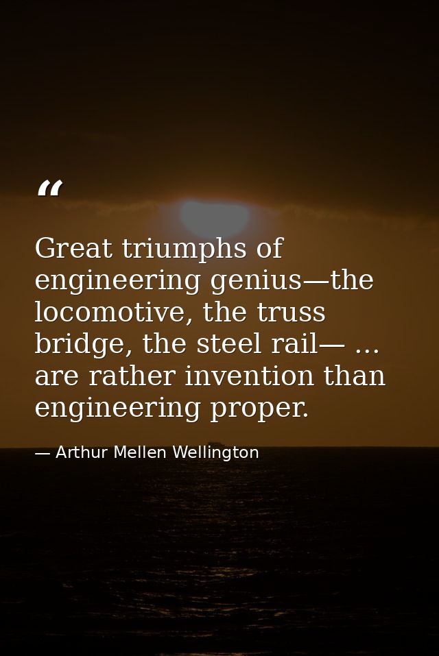 Great triumphs of engineering genius—the locomotive, the truss bridge, the steel rail— ... are rather invention than eng — Arthur Mellen Wellington
