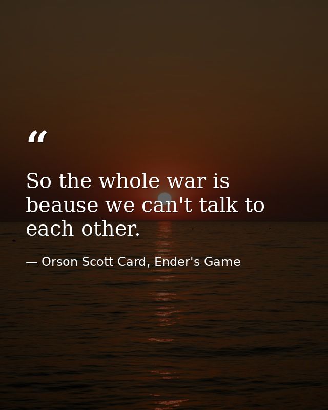 So the whole war is beause we can't talk to each other. — Orson Scott Card, Ender's Game
