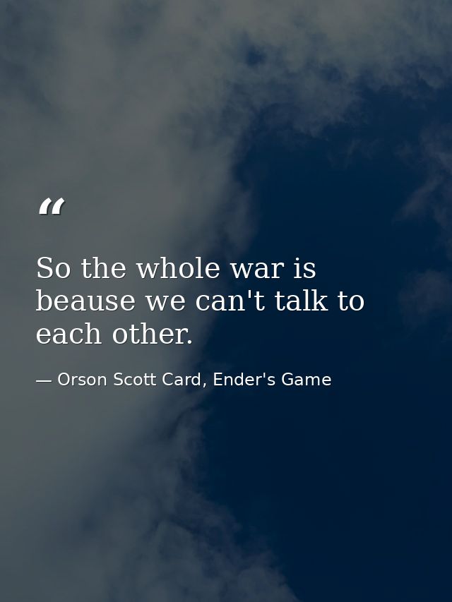 So the whole war is beause we can't talk to each other. — Orson Scott Card, Ender's Game