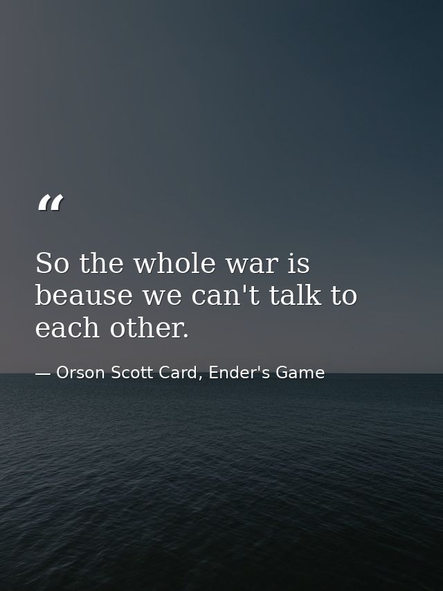 So the whole war is beause we can't talk to each other. — Orson Scott Card, Ender's Game
