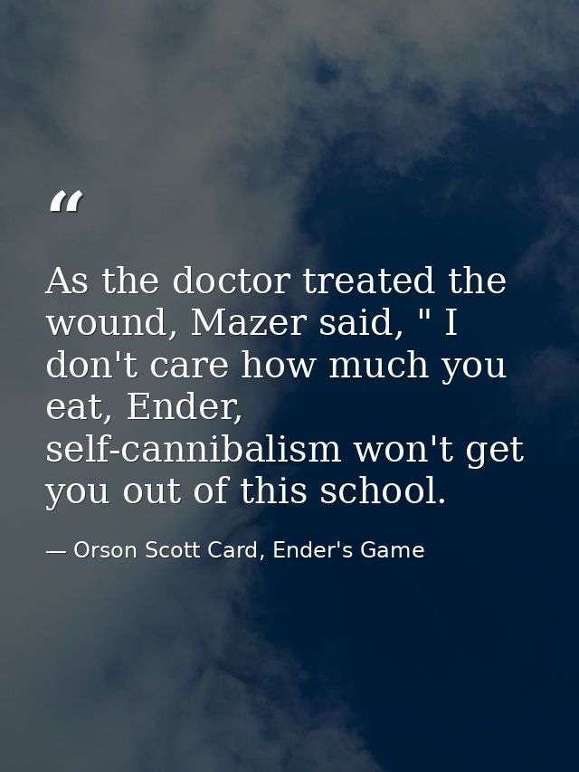 As the doctor treated the wound, Mazer said, " I don't care how much you eat, Ender, self-cannibalism won't get you out  — Orson Scott Card, Ender's Game