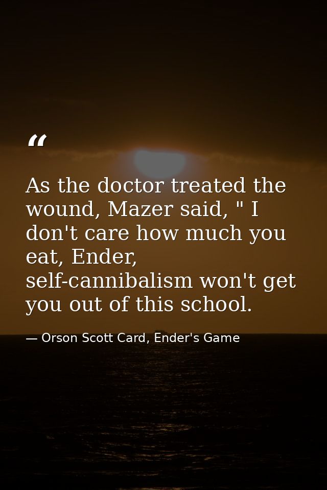 As the doctor treated the wound, Mazer said, " I don't care how much you eat, Ender, self-cannibalism won't get you out  — Orson Scott Card, Ender's Game