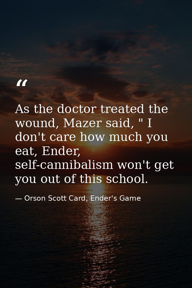 As the doctor treated the wound, Mazer said, " I don't care how much you eat, Ender, self-cannibalism won't get you out  — Orson Scott Card, Ender's Game