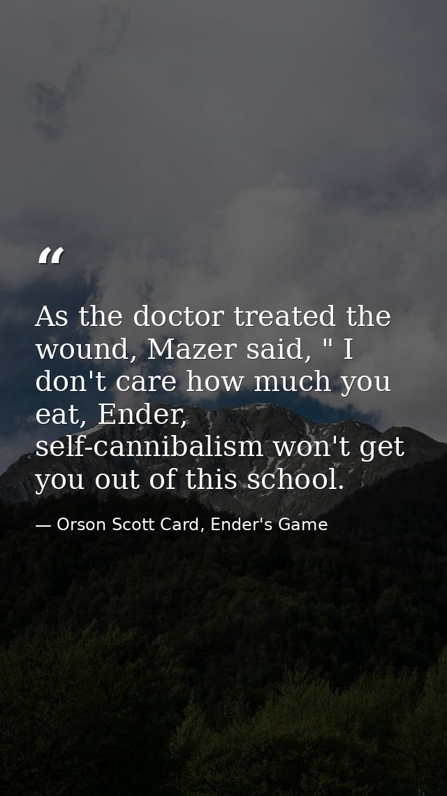 As the doctor treated the wound, Mazer said, " I don't care how much you eat, Ender, self-cannibalism won't get you out  — Orson Scott Card, Ender's Game