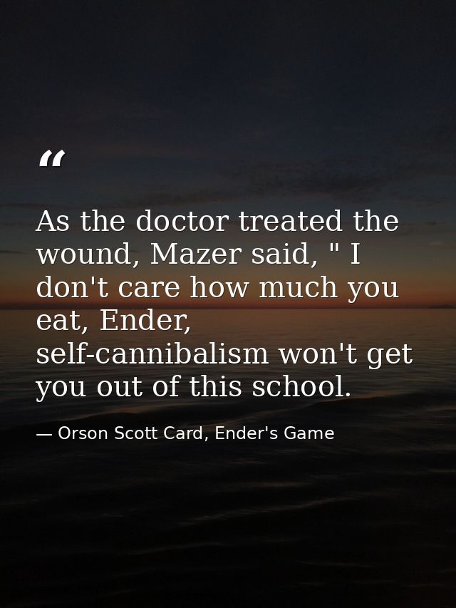 As the doctor treated the wound, Mazer said, " I don't care how much you eat, Ender, self-cannibalism won't get you out  — Orson Scott Card, Ender's Game