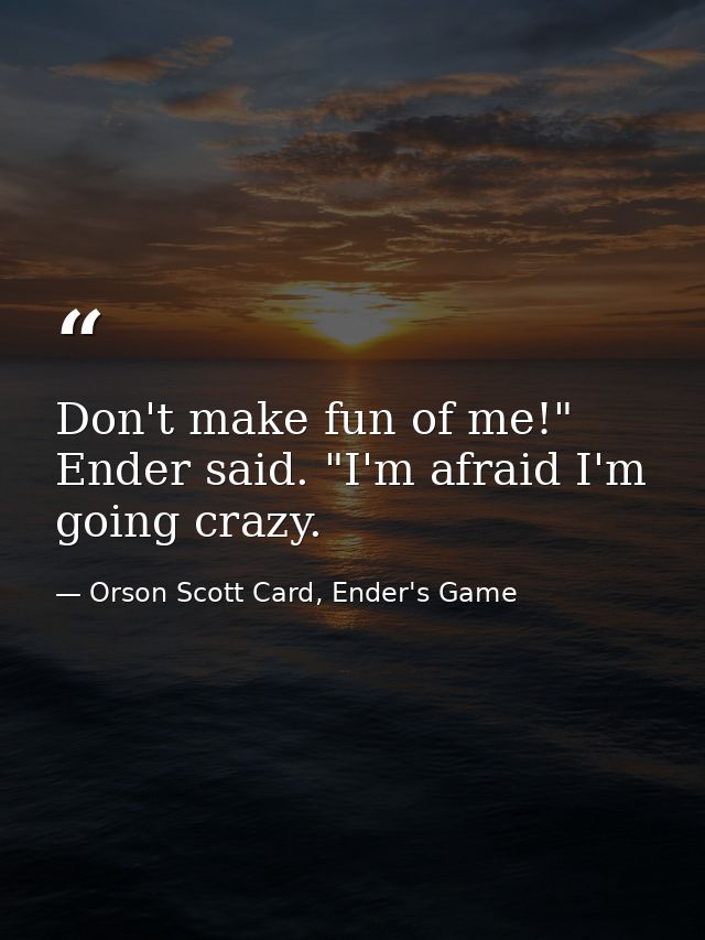 Don't make fun of me!" Ender said. "I'm afraid I'm going crazy. — Orson Scott Card, Ender's Game