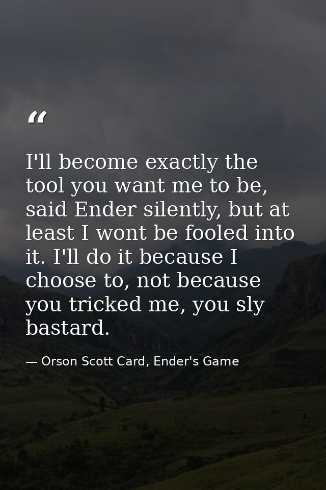 I'll become exactly the tool you want me to be, said Ender silently, but at least I wont be fooled into it. I'll do it b — Orson Scott Card, Ender's Game
