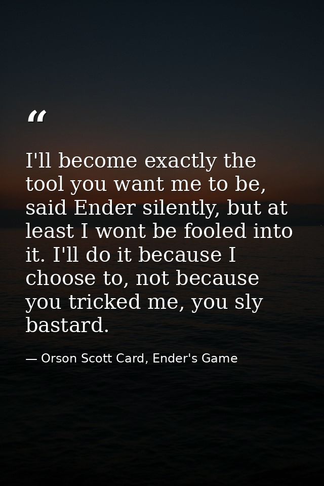 I'll become exactly the tool you want me to be, said Ender silently, but at least I wont be fooled into it. I'll do it b — Orson Scott Card, Ender's Game