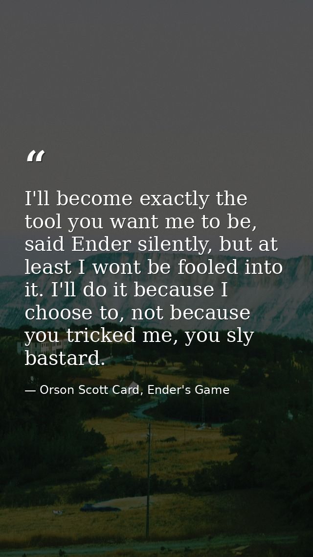 I'll become exactly the tool you want me to be, said Ender silently, but at least I wont be fooled into it. I'll do it b — Orson Scott Card, Ender's Game