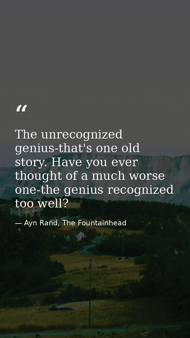 The unrecognized genius-that's one old story. Have you ever thought of a much worse one-the genius recognized too well? — Ayn Rand, The Fountainhead