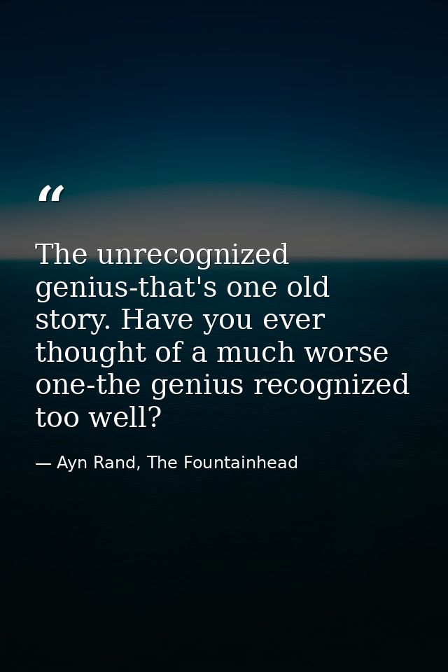 The unrecognized genius-that's one old story. Have you ever thought of a much worse one-the genius recognized too well? — Ayn Rand, The Fountainhead