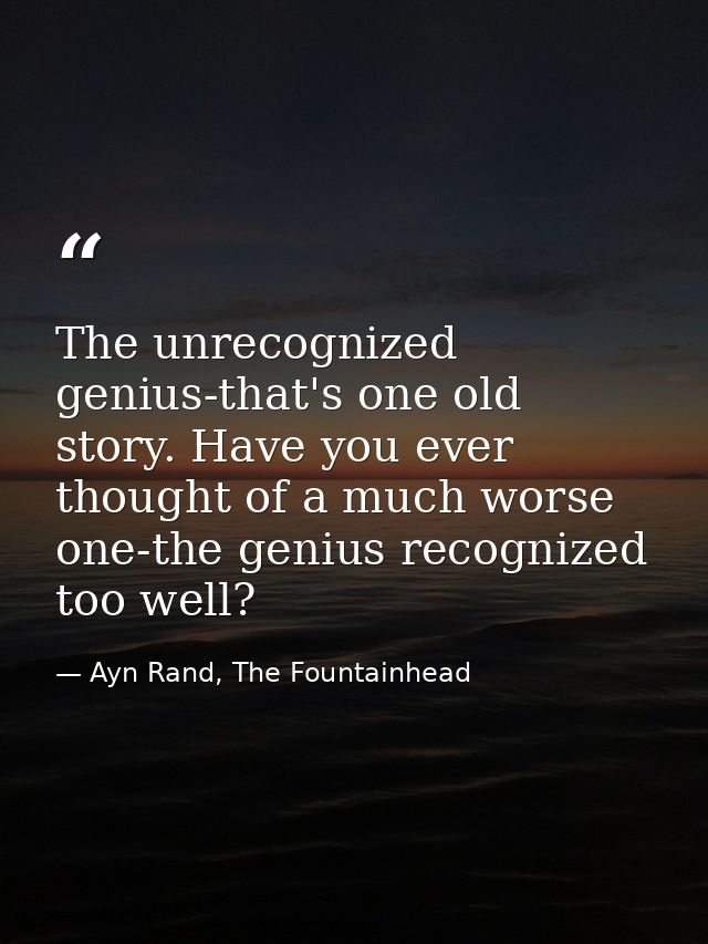 The unrecognized genius-that's one old story. Have you ever thought of a much worse one-the genius recognized too well? — Ayn Rand, The Fountainhead