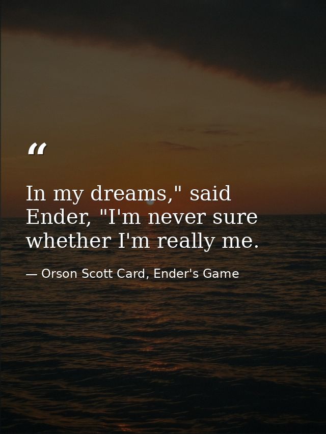 In my dreams," said Ender, "I'm never sure whether I'm really me. — Orson Scott Card, Ender's Game