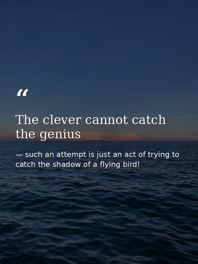 The clever cannot catch the genius — such an attempt is just an act of trying to catch the shadow of a flying bird!