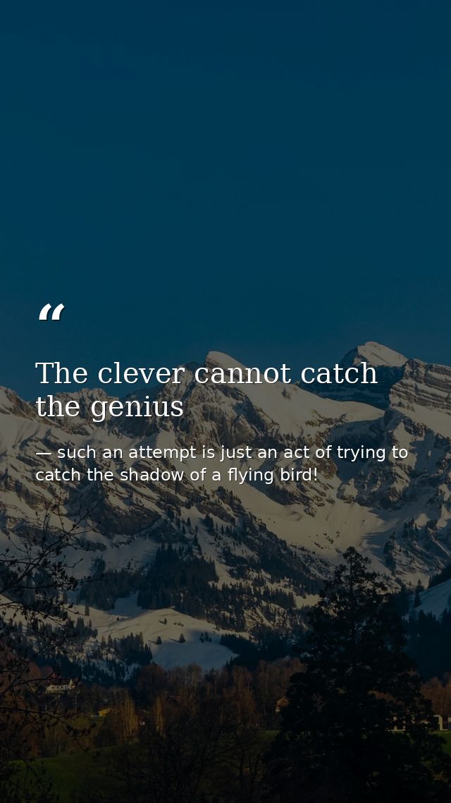 The clever cannot catch the genius — such an attempt is just an act of trying to catch the shadow of a flying bird!