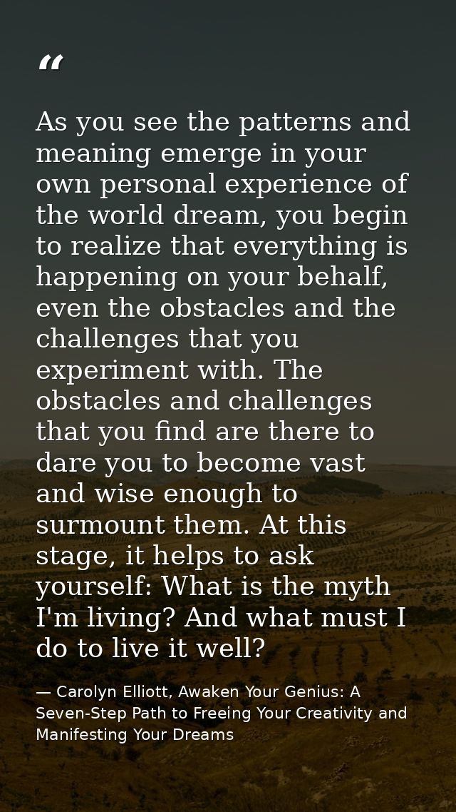 As you see the patterns and meaning emerge in your own personal experience of the world dream, you begin to realize that — Carolyn Elliott, Awaken Your Genius: A Seven-Step Path to Freeing Your Creativity and Manifesting Your Dreams