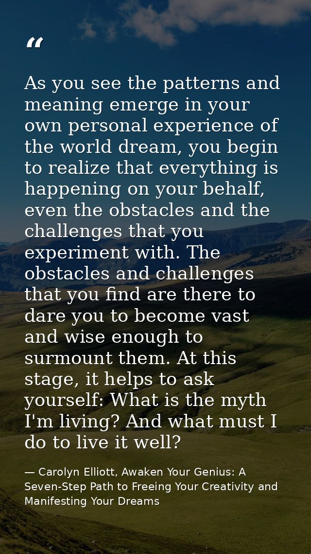 As you see the patterns and meaning emerge in your own personal experience of the world dream, you begin to realize that — Carolyn Elliott, Awaken Your Genius: A Seven-Step Path to Freeing Your Creativity and Manifesting Your Dreams