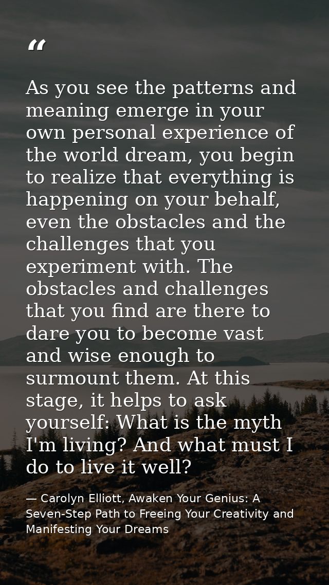 As you see the patterns and meaning emerge in your own personal experience of the world dream, you begin to realize that — Carolyn Elliott, Awaken Your Genius: A Seven-Step Path to Freeing Your Creativity and Manifesting Your Dreams