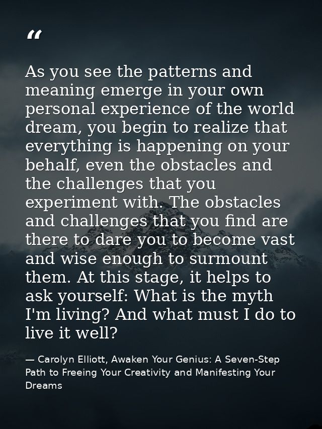 As you see the patterns and meaning emerge in your own personal experience of the world dream, you begin to realize that — Carolyn Elliott, Awaken Your Genius: A Seven-Step Path to Freeing Your Creativity and Manifesting Your Dreams