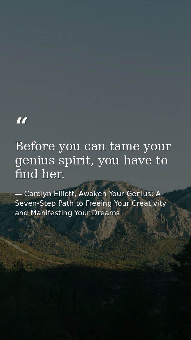 Before you can tame your genius spirit, you have to find her. — Carolyn Elliott, Awaken Your Genius: A Seven-Step Path to Freeing Your Creativity and Manifesting Your Dreams