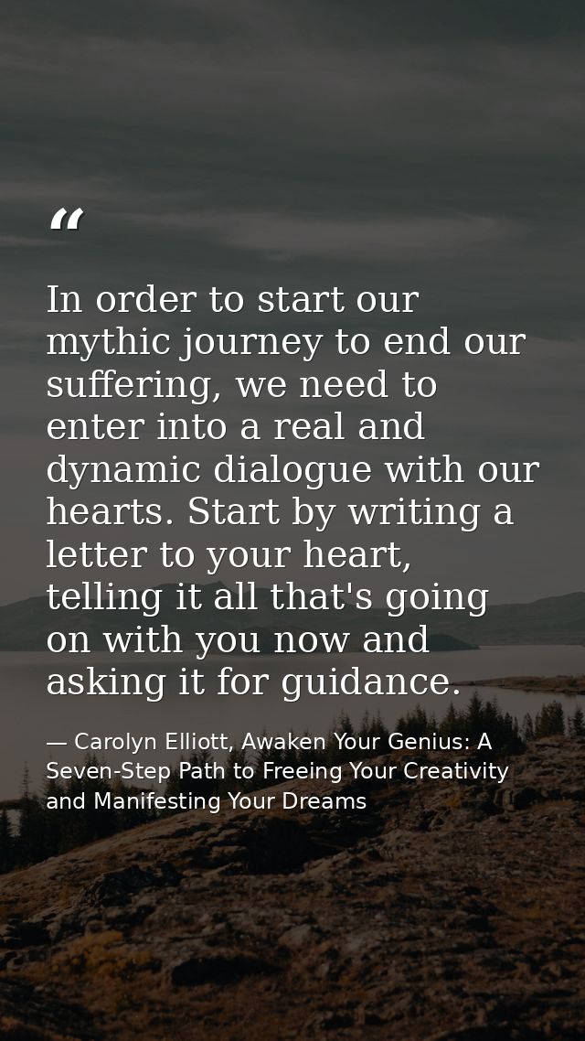 In order to start our mythic journey to end our suffering, we need to enter into a real and dynamic dialogue with our he — Carolyn Elliott, Awaken Your Genius: A Seven-Step Path to Freeing Your Creativity and Manifesting Your Dreams