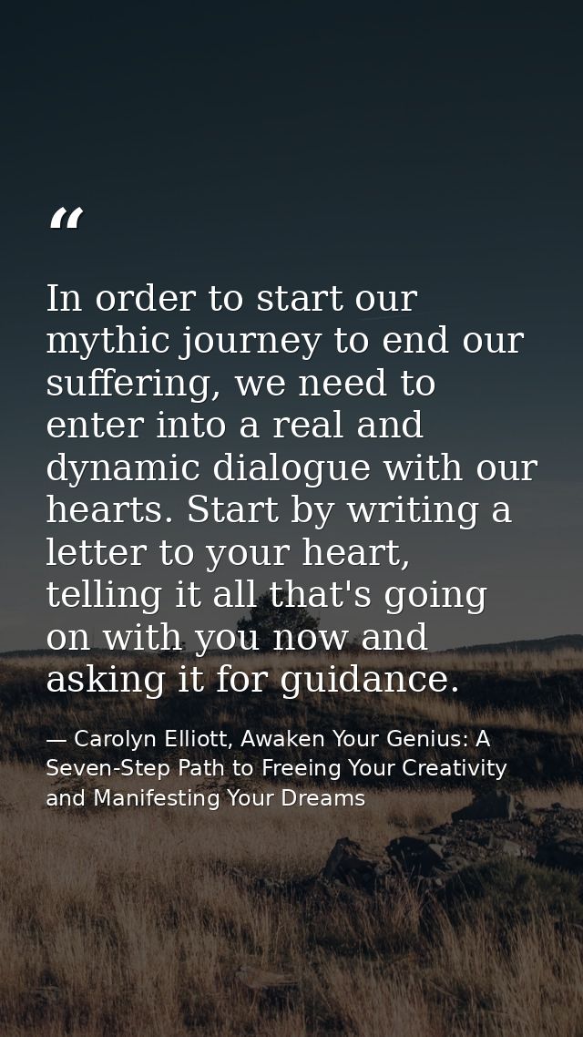 In order to start our mythic journey to end our suffering, we need to enter into a real and dynamic dialogue with our he — Carolyn Elliott, Awaken Your Genius: A Seven-Step Path to Freeing Your Creativity and Manifesting Your Dreams