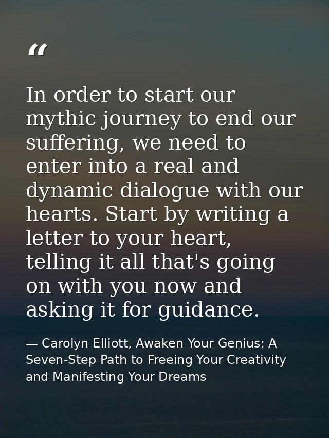 In order to start our mythic journey to end our suffering, we need to enter into a real and dynamic dialogue with our he — Carolyn Elliott, Awaken Your Genius: A Seven-Step Path to Freeing Your Creativity and Manifesting Your Dreams