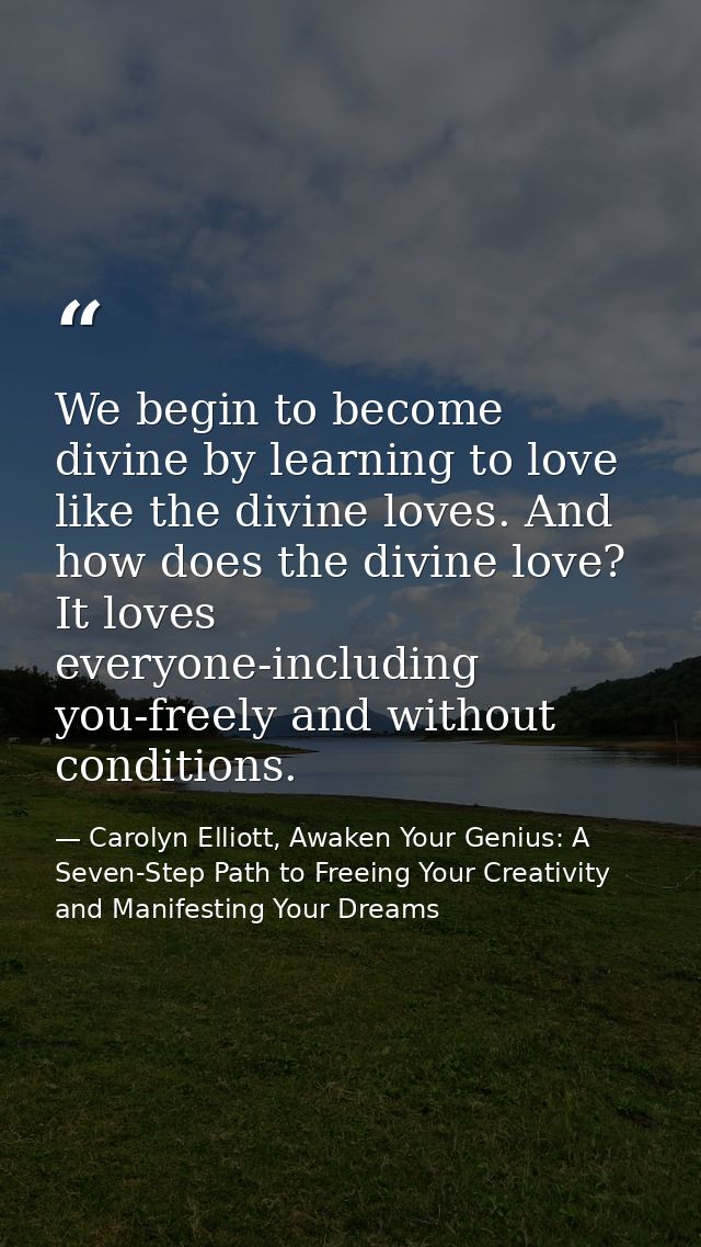 We begin to become divine by learning to love like the divine loves. And how does the divine love? It loves everyone-inc — Carolyn Elliott, Awaken Your Genius: A Seven-Step Path to Freeing Your Creativity and Manifesting Your Dreams