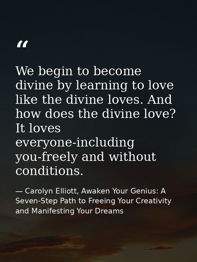 We begin to become divine by learning to love like the divine loves. And how does the divine love? It loves everyone-inc — Carolyn Elliott, Awaken Your Genius: A Seven-Step Path to Freeing Your Creativity and Manifesting Your Dreams