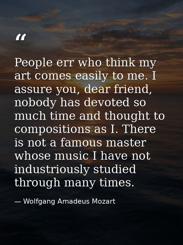 People err who think my art comes easily to me. I assure you, dear friend, nobody has devoted so much time and thought t — Wolfgang Amadeus Mozart