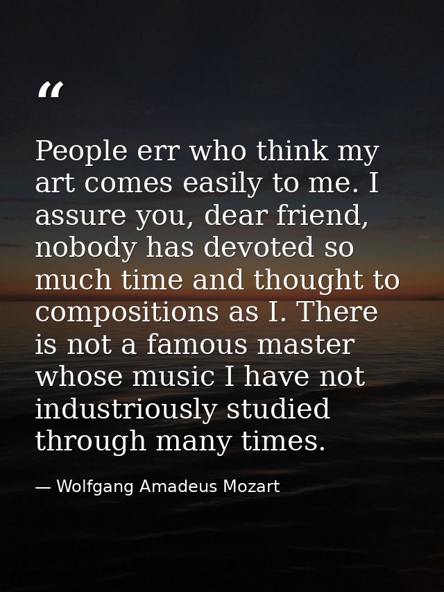 People err who think my art comes easily to me. I assure you, dear friend, nobody has devoted so much time and thought t — Wolfgang Amadeus Mozart