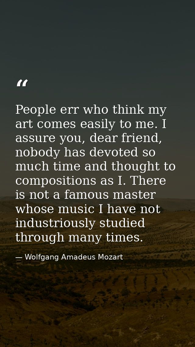People err who think my art comes easily to me. I assure you, dear friend, nobody has devoted so much time and thought t — Wolfgang Amadeus Mozart