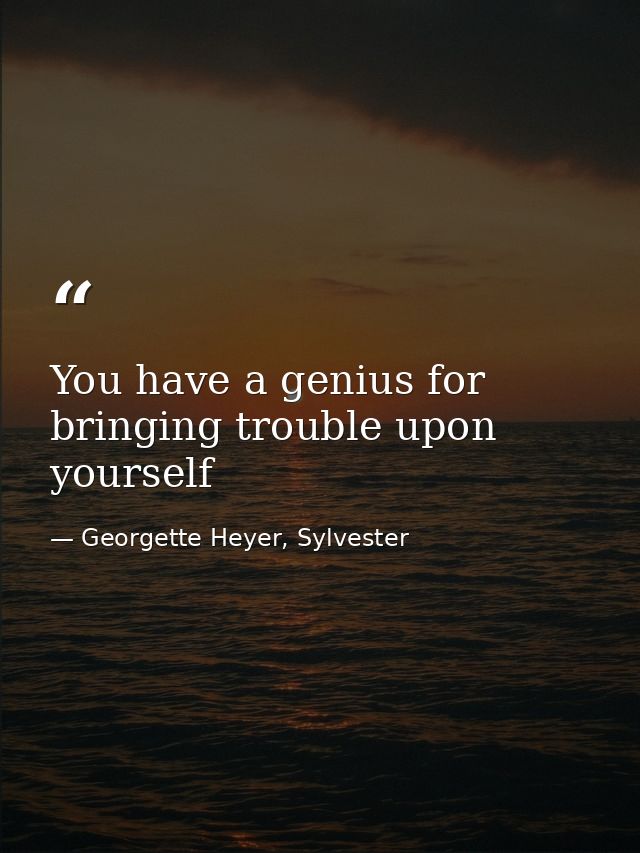 You have a genius for bringing trouble upon yourself — Georgette Heyer, Sylvester