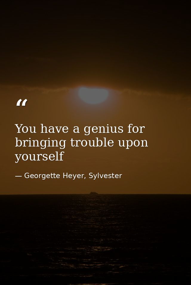 You have a genius for bringing trouble upon yourself — Georgette Heyer, Sylvester