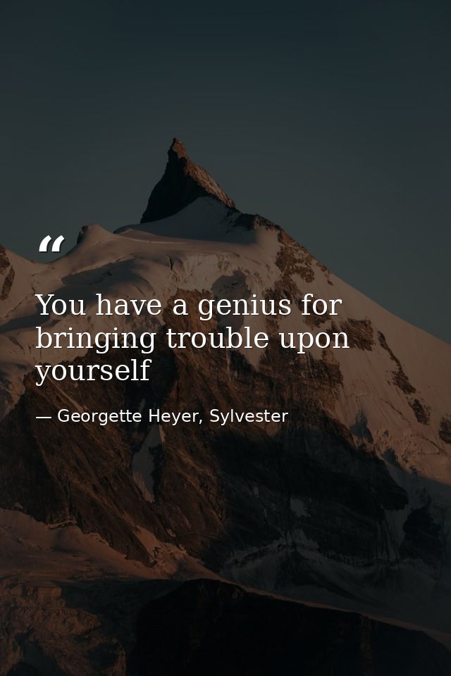 You have a genius for bringing trouble upon yourself — Georgette Heyer, Sylvester