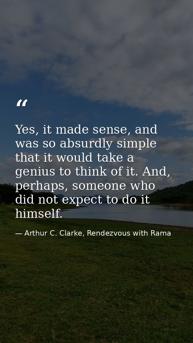 Yes, it made sense, and was so absurdly simple that it would take a genius to think of it. And, perhaps, someone who did — Arthur C. Clarke, Rendezvous with Rama