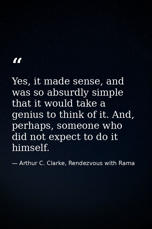Yes, it made sense, and was so absurdly simple that it would take a genius to think of it. And, perhaps, someone who did — Arthur C. Clarke, Rendezvous with Rama