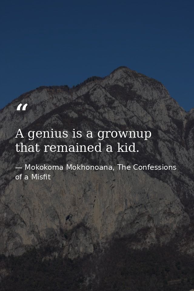 A genius is a grownup that remained a kid. — Mokokoma Mokhonoana, The Confessions of a Misfit