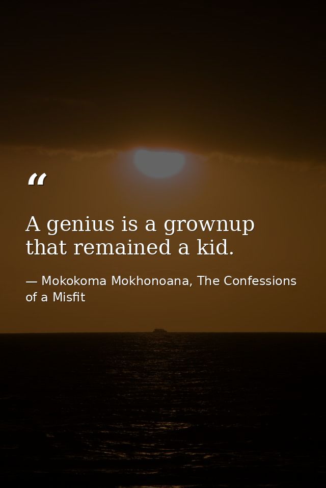 A genius is a grownup that remained a kid. — Mokokoma Mokhonoana, The Confessions of a Misfit