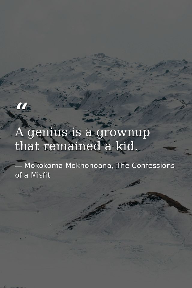A genius is a grownup that remained a kid. — Mokokoma Mokhonoana, The Confessions of a Misfit
